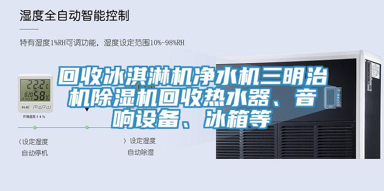 回收冰淇淋機淨水機三明治機亚洲深夜福利回收熱水器、音響設備、冰箱等