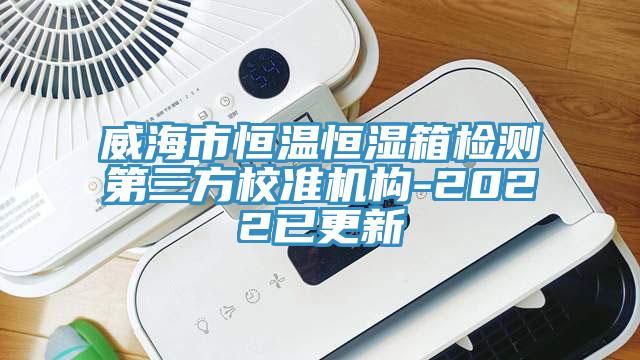 威海市恒溫恒濕箱檢測第三方校準機構-2022已更新