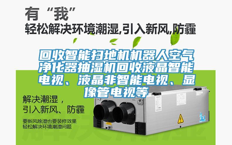 回收智能掃地機機器人空氣淨化器抽濕機回收液晶智能電視、液晶非智能電視、顯像管電視等