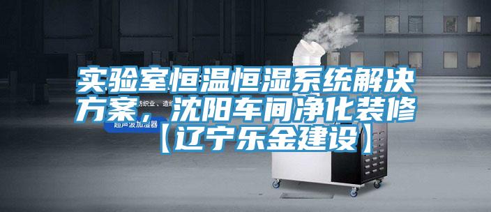 實驗室恒溫恒濕係統解決方案，沈陽車間淨化裝修【遼寧樂金建設】