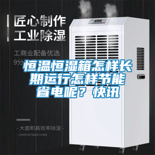 恒溫恒濕箱怎樣長期運行怎樣節能省電呢？快訊