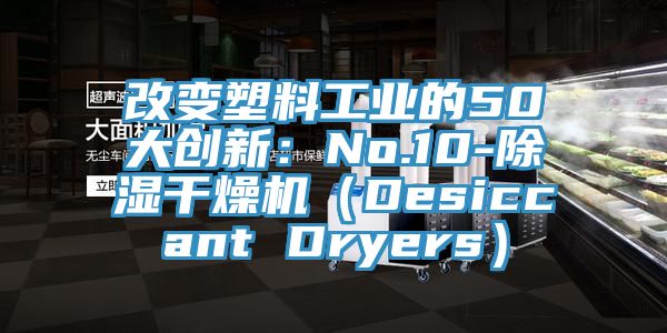 改變塑料工業的50大創新：No.10-除濕幹燥機（Desiccant Dryers）