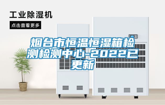 煙台市恒溫恒濕箱檢測檢測中心-2022已更新